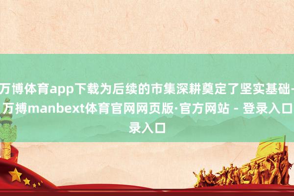 万博体育app下载为后续的市集深耕奠定了坚实基础-万搏manbext体育官网网页版·官方网站 - 登录入口
