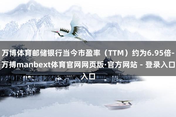 万博体育邮储银行当今市盈率（TTM）约为6.95倍-万搏manbext体育官网网页版·官方网站 - 登录入口