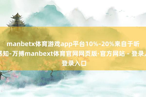 manbetx体育游戏app平台10%-20%来自于听觉感知-万搏manbext体育官网网页版·官方网站 - 登录入口