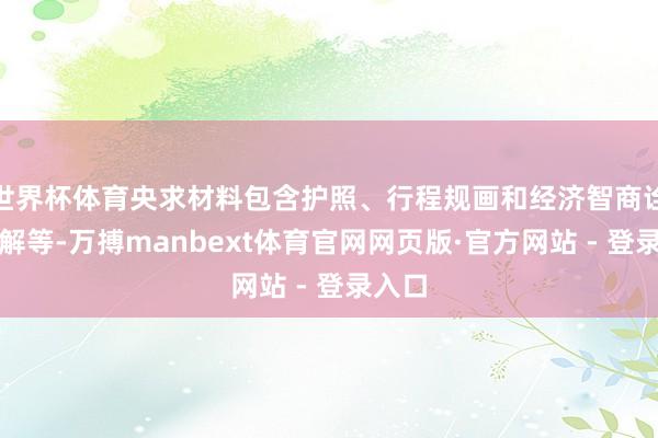 世界杯体育央求材料包含护照、行程规画和经济智商诠释注解等-万搏manbext体育官网网页版·官方网站 - 登录入口