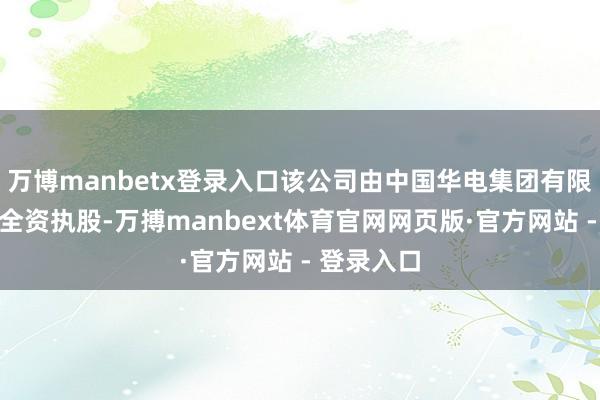 万博manbetx登录入口该公司由中国华电集团有限公司盘曲全资执股-万搏manbext体育官网网页版·官方网站 - 登录入口