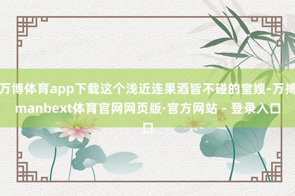 万博体育app下载这个浅近连果酒皆不碰的堂嫂-万搏manbext体育官网网页版·官方网站 - 登录入口