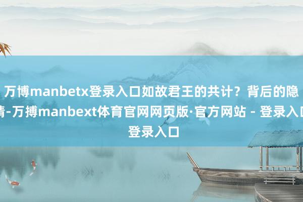 万博manbetx登录入口如故君王的共计?背后的隐情-万搏manbext体育官网网页版·官方网站 - 登录入口