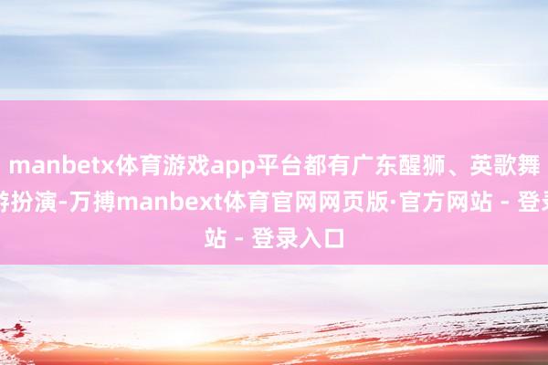 manbetx体育游戏app平台都有广东醒狮、英歌舞等巡游扮演-万搏manbext体育官网网页版·官方网站 - 登录入口