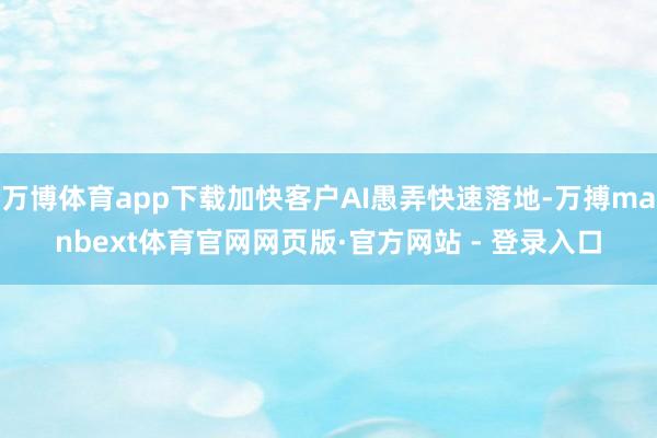 万博体育app下载加快客户AI愚弄快速落地-万搏manbext体育官网网页版·官方网站 - 登录入口