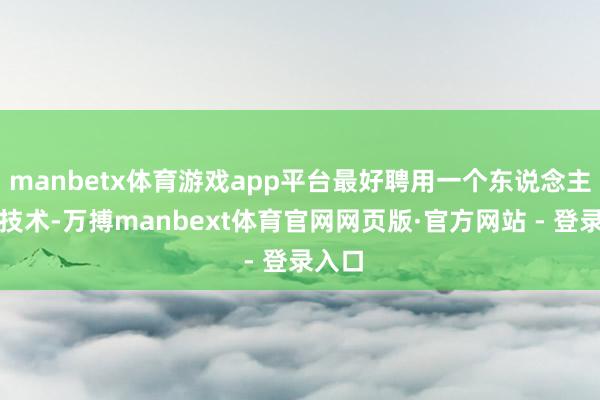 manbetx体育游戏app平台最好聘用一个东说念主少的技术-万搏manbext体育官网网页版·官方网站 - 登录入口