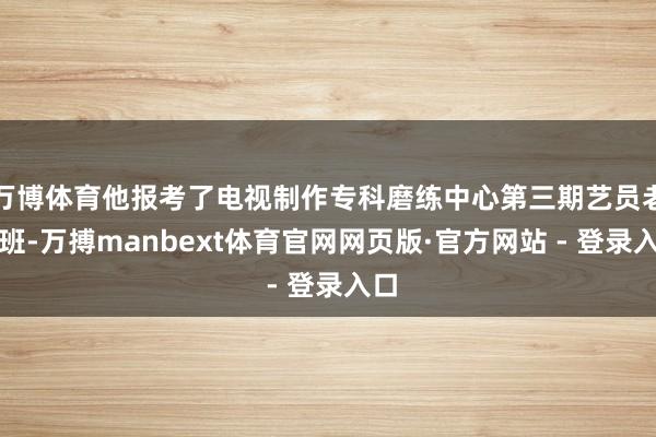 万博体育他报考了电视制作专科磨练中心第三期艺员老到班-万搏manbext体育官网网页版·官方网站 - 登录入口
