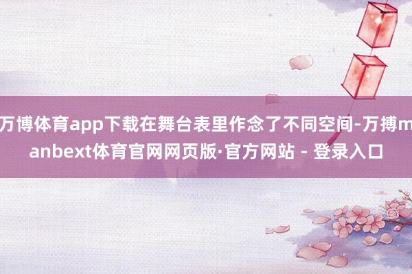 万博体育app下载在舞台表里作念了不同空间-万搏manbext体育官网网页版·官方网站 - 登录入口