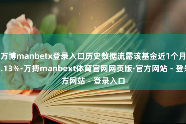 万博manbetx登录入口历史数据流露该基金近1个月下落0.13%-万搏manbext体育官网网页版·官方网站 - 登录入口