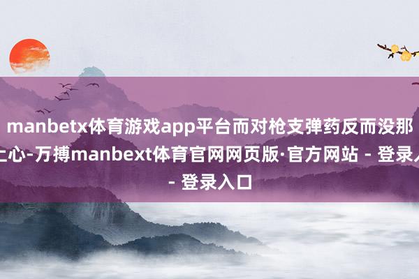 manbetx体育游戏app平台而对枪支弹药反而没那么上心-万搏manbext体育官网网页版·官方网站 - 登录入口