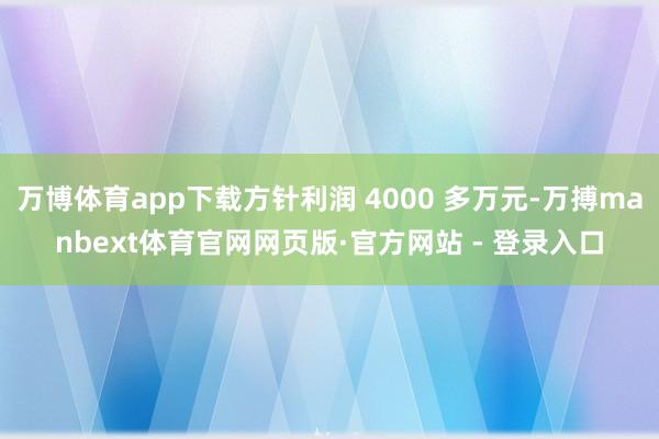 万博体育app下载方针利润 4000 多万元-万搏manbext体育官网网页版·官方网站 - 登录入口