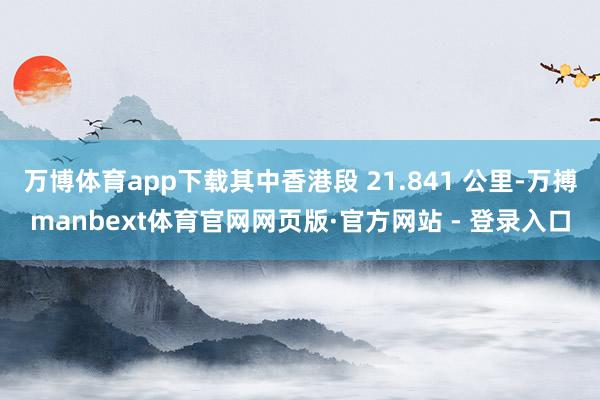 万博体育app下载其中香港段 21.841 公里-万搏manbext体育官网网页版·官方网站 - 登录入口