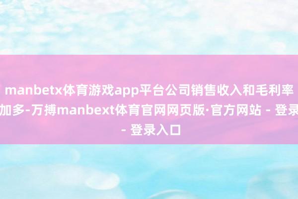manbetx体育游戏app平台公司销售收入和毛利率冷静加多-万搏manbext体育官网网页版·官方网站 - 登录入口