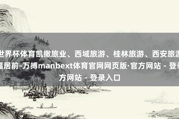 世界杯体育凯撒旅业、西域旅游、桂林旅游、西安旅游等涨幅居前-万搏manbext体育官网网页版·官方网站 - 登录入口