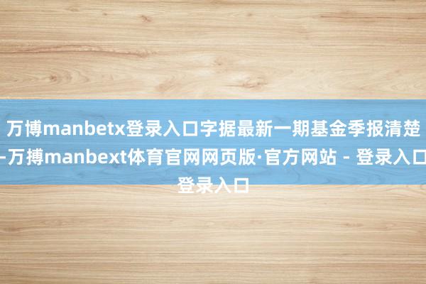 万博manbetx登录入口字据最新一期基金季报清楚-万搏manbext体育官网网页版·官方网站 - 登录入口
