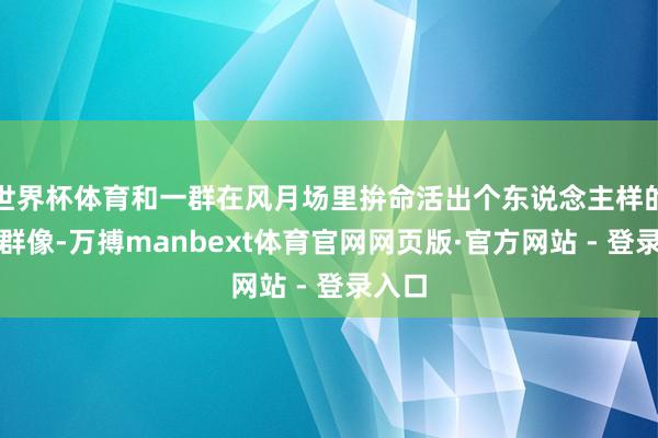 世界杯体育和一群在风月场里拚命活出个东说念主样的女性群像-万搏manbext体育官网网页版·官方网站 - 登录入口