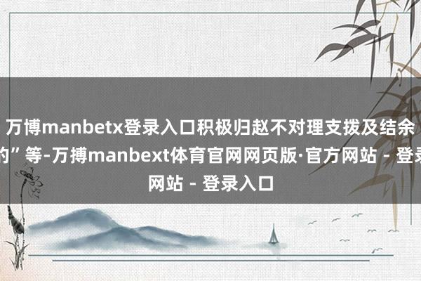万博manbetx登录入口积极归赵不对理支拨及结余资金的”等-万搏manbext体育官网网页版·官方网站 - 登录入口