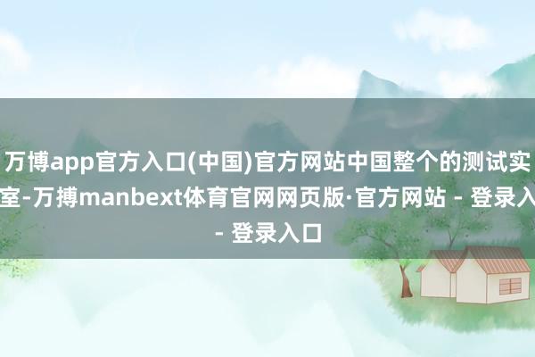 万博app官方入口(中国)官方网站中国整个的测试实验室-万搏manbext体育官网网页版·官方网站 - 登录入口