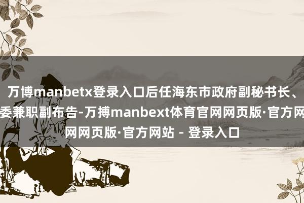 万博manbetx登录入口后任海东市政府副秘书长、共青团海东市委兼职副布告-万搏manbext体育官网网页版·官方网站 - 登录入口