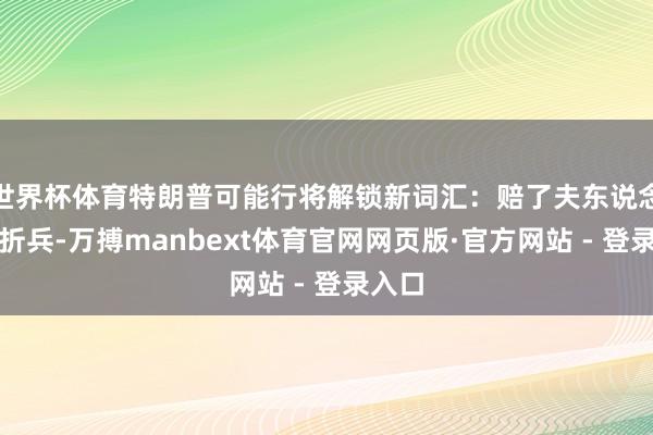 世界杯体育特朗普可能行将解锁新词汇：赔了夫东说念主又折兵-万搏manbext体育官网网页版·官方网站 - 登录入口