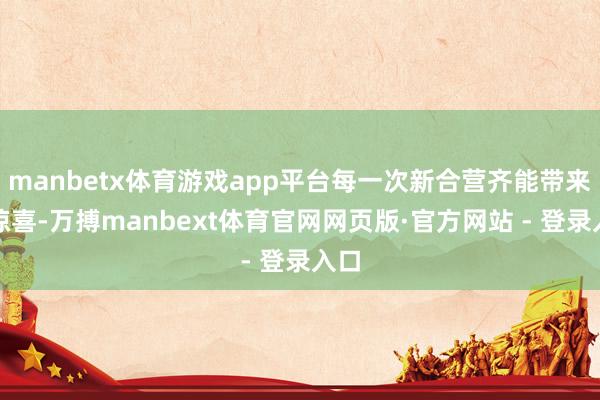 manbetx体育游戏app平台每一次新合营齐能带来新惊喜-万搏manbext体育官网网页版·官方网站 - 登录入口