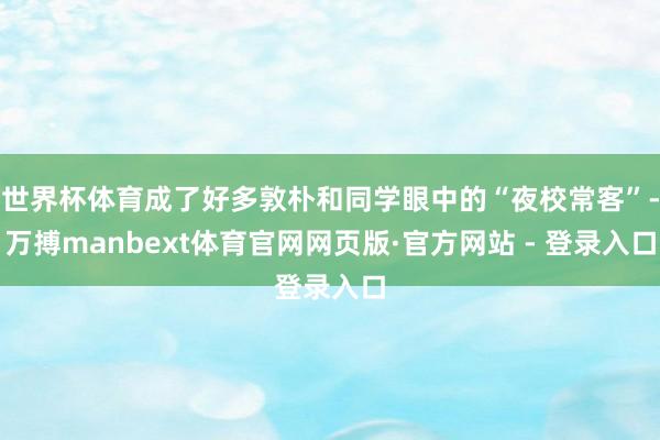 世界杯体育成了好多敦朴和同学眼中的“夜校常客”-万搏manbext体育官网网页版·官方网站 - 登录入口