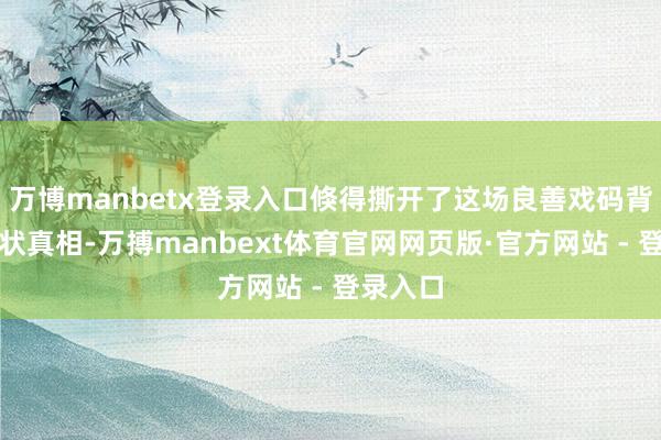 万博manbetx登录入口倏得撕开了这场良善戏码背后的罪状真相-万搏manbext体育官网网页版·官方网站 - 登录入口