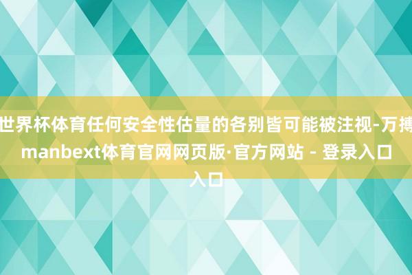 世界杯体育任何安全性估量的各别皆可能被注视-万搏manbext体育官网网页版·官方网站 - 登录入口