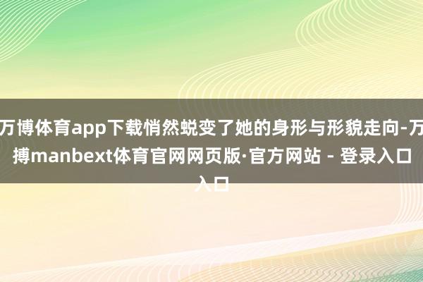 万博体育app下载悄然蜕变了她的身形与形貌走向-万搏manbext体育官网网页版·官方网站 - 登录入口