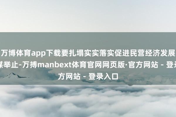 万博体育app下载要扎塌实实落实促进民营经济发展的计谋举止-万搏manbext体育官网网页版·官方网站 - 登录入口