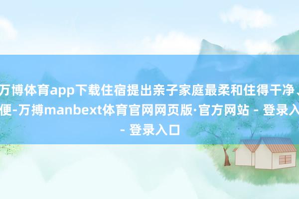 万博体育app下载住宿提出亲子家庭最柔和住得干净、简便-万搏manbext体育官网网页版·官方网站 - 登录入口