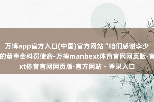 万博app官方入口(中国)官方网站“咱们感谢李少杰在职期内所承担的董事会科罚使命-万搏manbext体育官网网页版·官方网站 - 登录入口
