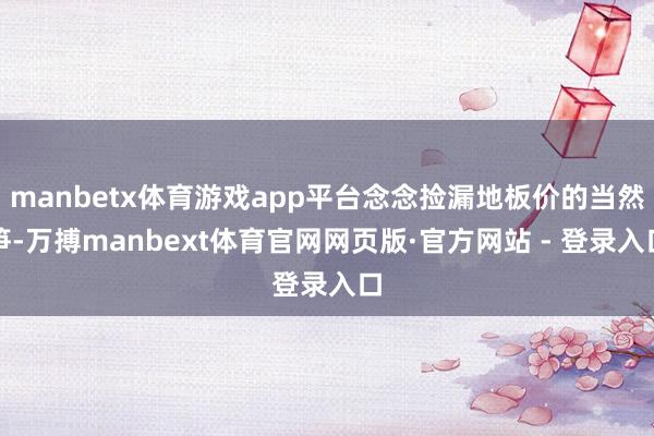 manbetx体育游戏app平台念念捡漏地板价的当然笋-万搏manbext体育官网网页版·官方网站 - 登录入口
