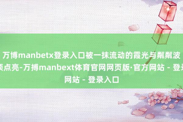 万博manbetx登录入口被一抹流动的霞光与粼粼波影透顶点亮-万搏manbext体育官网网页版·官方网站 - 登录入口