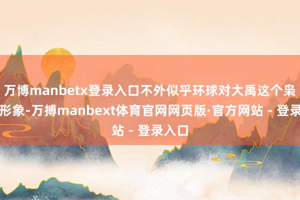 万博manbetx登录入口不外似乎环球对大禹这个枭雄的形象-万搏manbext体育官网网页版·官方网站 - 登录入口