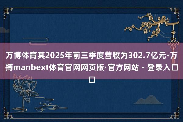 万博体育其2025年前三季度营收为302.7亿元-万搏manbext体育官网网页版·官方网站 - 登录入口