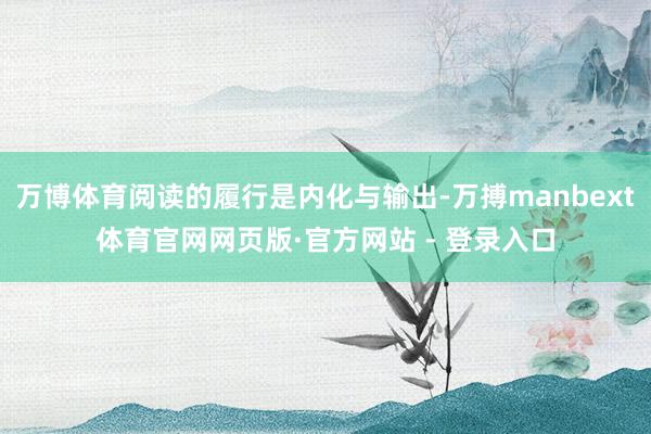 万博体育阅读的履行是内化与输出-万搏manbext体育官网网页版·官方网站 - 登录入口