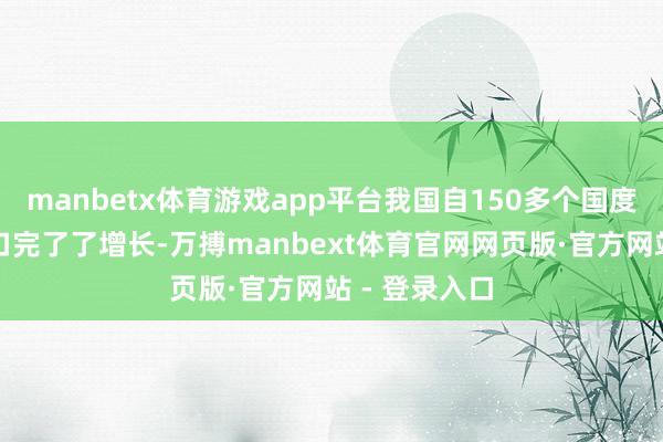 manbetx体育游戏app平台我国自150多个国度和地区的入口完了了增长-万搏manbext体育官网网页版·官方网站 - 登录入口