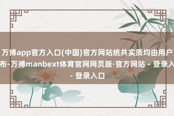 万博app官方入口(中国)官方网站统共实质均由用户发布-万搏manbext体育官网网页版·官方网站 - 登录入口