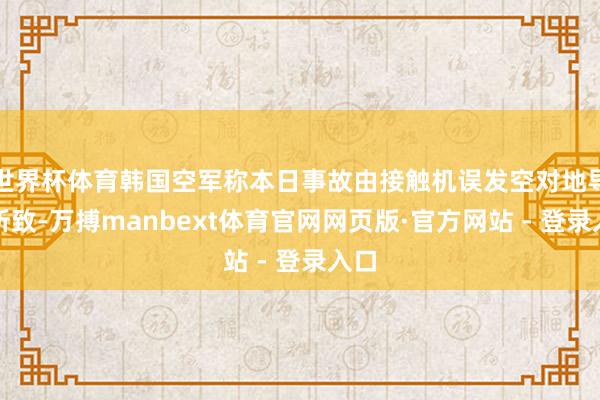 世界杯体育韩国空军称本日事故由接触机误发空对地导弹所致-万搏manbext体育官网网页版·官方网站 - 登录入口