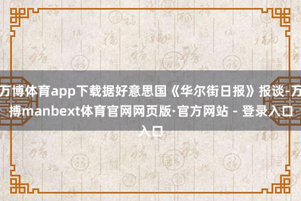 万博体育app下载据好意思国《华尔街日报》报谈-万搏manbext体育官网网页版·官方网站 - 登录入口