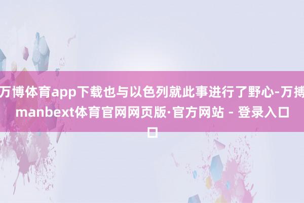 万博体育app下载也与以色列就此事进行了野心-万搏manbext体育官网网页版·官方网站 - 登录入口