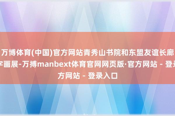 万博体育(中国)官方网站青秀山书院和东盟友谊长廊举办字画展-万搏manbext体育官网网页版·官方网站 - 登录入口