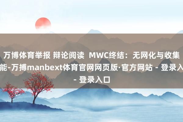 万博体育举报 辩论阅读  MWC终结：无网化与收集智能-万搏manbext体育官网网页版·官方网站 - 登录入口