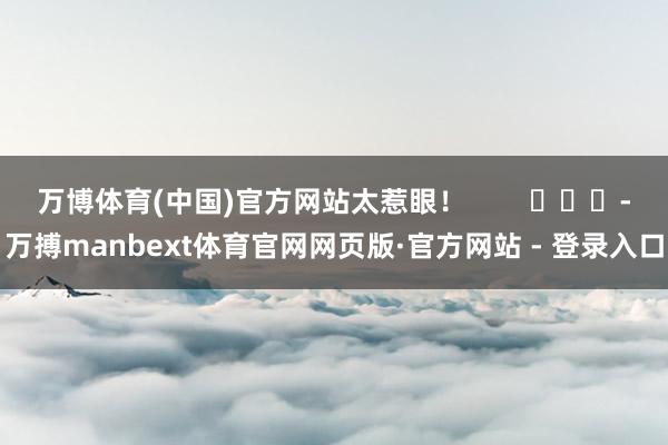 万博体育(中国)官方网站太惹眼！        			-万搏manbext体育官网网页版·官方网站 - 登录入口