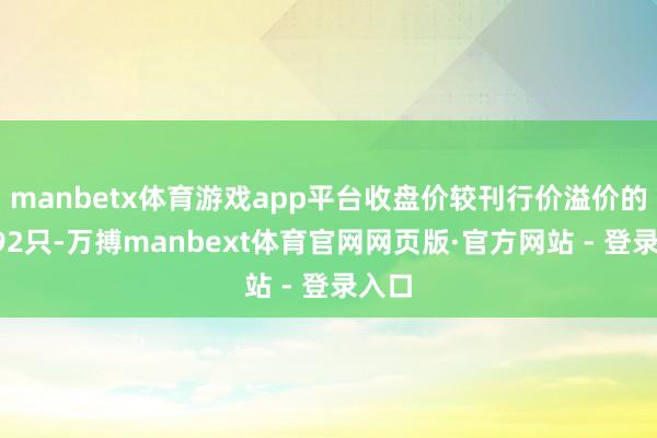 manbetx体育游戏app平台收盘价较刊行价溢价的有392只-万搏manbext体育官网网页版·官方网站 - 登录入口