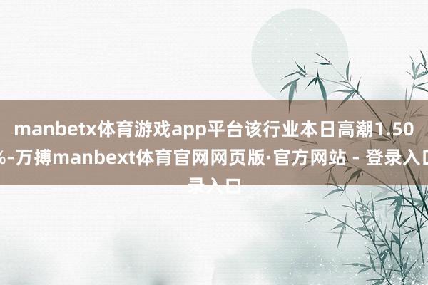 manbetx体育游戏app平台该行业本日高潮1.50%-万搏manbext体育官网网页版·官方网站 - 登录入口