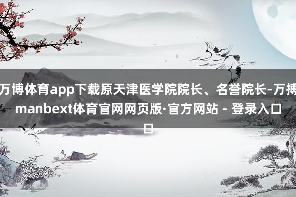 万博体育app下载原天津医学院院长、名誉院长-万搏manbext体育官网网页版·官方网站 - 登录入口