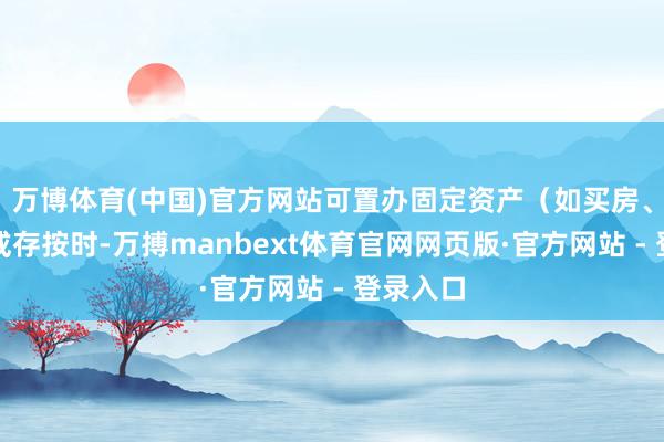 万博体育(中国)官方网站可置办固定资产（如买房、买金）或存按时-万搏manbext体育官网网页版·官方网站 - 登录入口