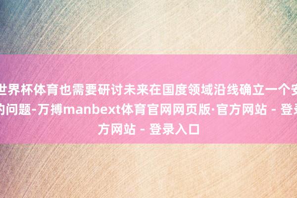 世界杯体育也需要研讨未来在国度领域沿线确立一个安全区的问题-万搏manbext体育官网网页版·官方网站 - 登录入口